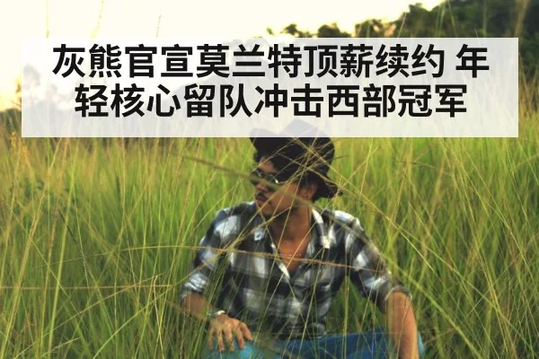 灰熊官宣莫兰特顶薪续约 年轻核心留队冲击西部冠军 | jiuyouhui