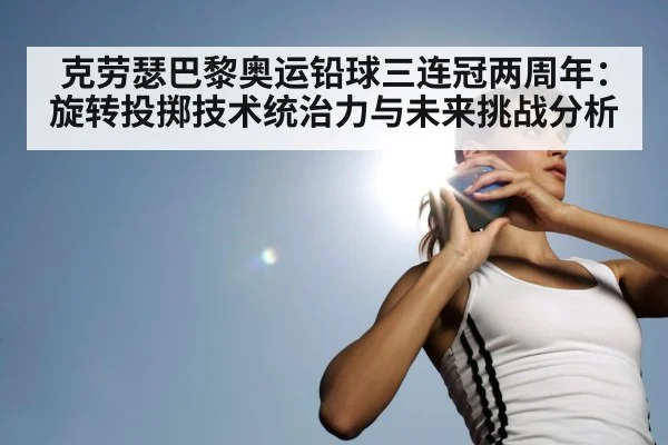 克劳瑟巴黎奥运铅球三连冠两周年:旋转投掷技术统治力与未来挑战分析