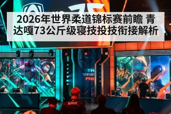 2026年世界柔道锦标赛前瞻 青达嘎73公斤级寝技投技衔接解析 | jiuyouhui