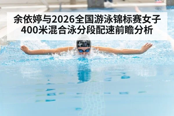 余依婷与2026全国游泳锦标赛女子400米混合泳分段配速前瞻分析 | jiuyouhui