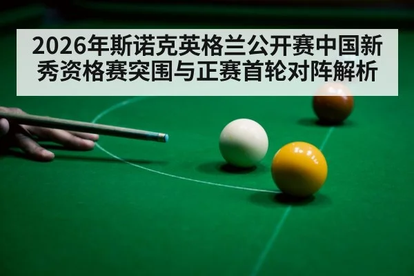 2026年斯诺克英格兰公开赛中国新秀资格赛突围与正赛首轮对阵解析 | jiuyouhui