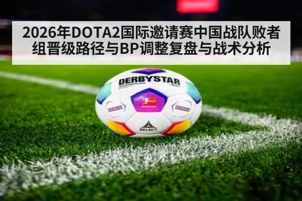 2026年DOTA2国际邀请赛中国战队败者组晋级路径与BP调整复盘与战术分析 | jiuyouhui