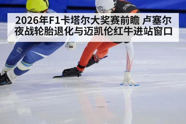 2026年F1卡塔尔大奖赛前瞻 卢塞尔夜战轮胎退化与迈凯伦红牛进站窗口 | jiuyouhui