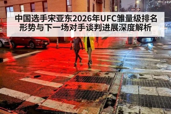 中国选手宋亚东2026年UFC雏量级排名形势与下一场对手谈判进展深度解析