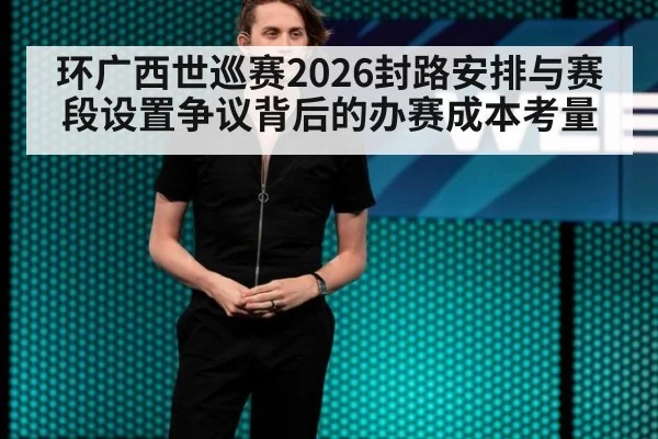 环广西世巡赛2026封路安排与赛段设置争议背后的办赛成本考量