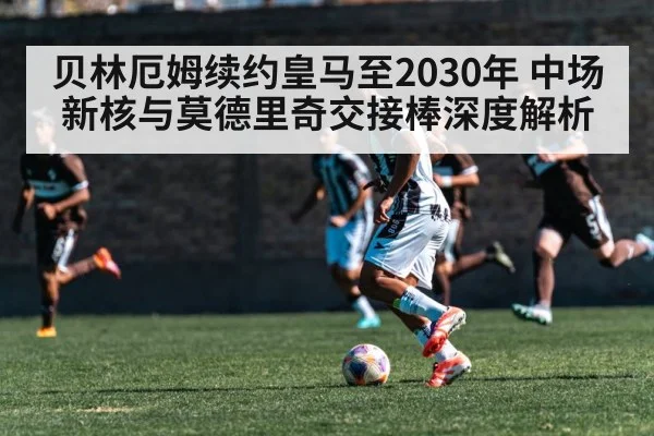 贝林厄姆续约皇马至2030年 中场新核与莫德里奇交接棒深度解析