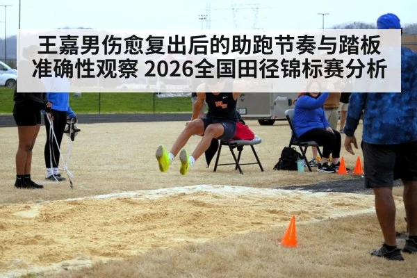 王嘉男伤愈复出后的助跑节奏与踏板准确性观察 2026全国田径锦标赛分析