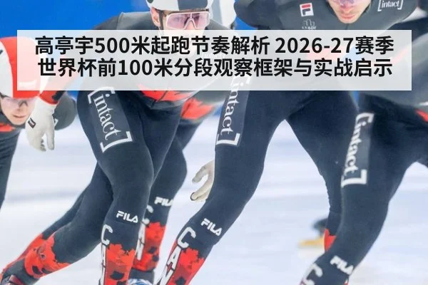高亭宇500米起跑节奏解析 2026-27赛季世界杯前100米分段观察框架与实战启示