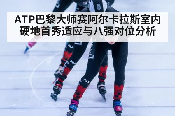 ATP巴黎大师赛阿尔卡拉斯室内硬地首秀适应与八强对位分析 | jiuyouhui